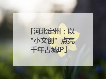 河北定州：以“小文创”点亮千年古城IP