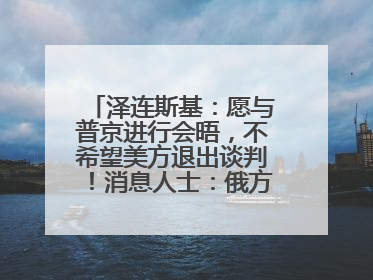 泽连斯基：愿与普京进行会晤，不希望美方退出谈判！消息人士：俄方停火条件包括北约“书面”保证不东扩