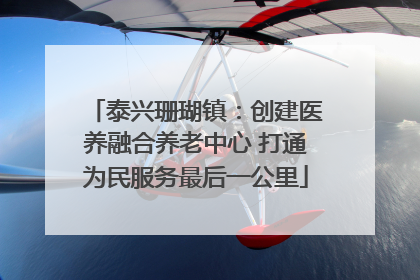 泰兴珊瑚镇：创建医养融合养老中心 打通为民服务最后一公里