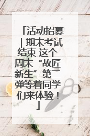 活动招募｜期末考试结束 这个周末“故匠新生”第二弹等着同学们来体验！