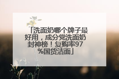 洗面奶哪个牌子最好用，成分党洗面奶封神榜！复购率97%国货洁面