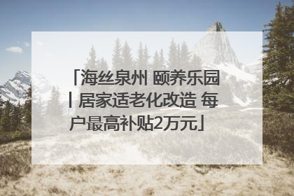海丝泉州 颐养乐园丨居家适老化改造 每户最高补贴2万元
