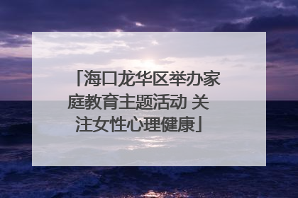 海口龙华区举办家庭教育主题活动 关注女性心理健康