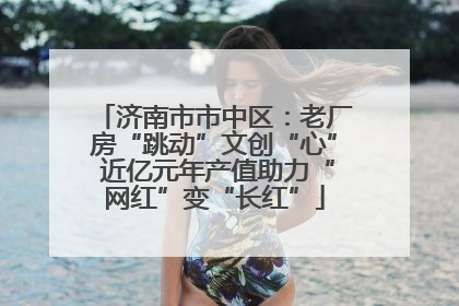 济南市市中区：老厂房“跳动”文创“心” 近亿元年产值助力“网红”变“长红”