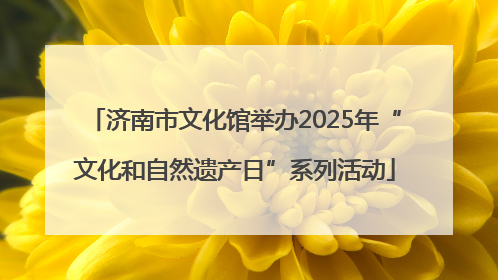 济南市文化馆举办2025年“文化和自然遗产日”系列活动
