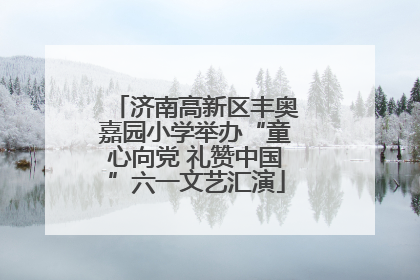 济南高新区丰奥嘉园小学举办“童心向党 礼赞中国”六一文艺汇演
