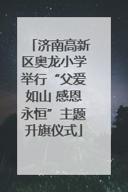 济南高新区奥龙小学举行“父爱如山 感恩永恒”主题升旗仪式