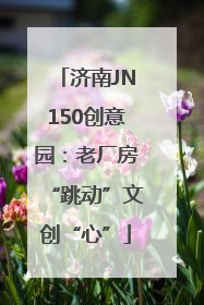 济南JN150创意园：老厂房“跳动”文创“心”