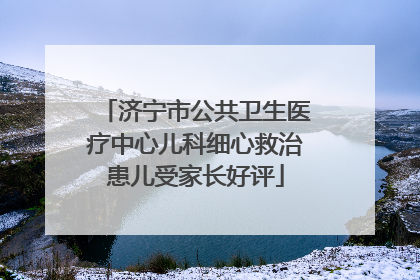 济宁市公共卫生医疗中心儿科细心救治患儿受家长好评