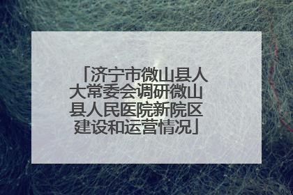 济宁市微山县人大常委会调研微山县人民医院新院区建设和运营情况