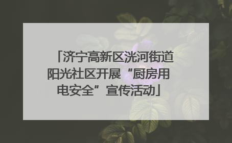 济宁高新区洸河街道阳光社区开展“厨房用电安全”宣传活动