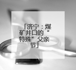 济宁：煤矿井口的“特殊”父亲节