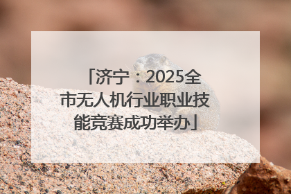 济宁：2025全市无人机行业职业技能竞赛成功举办