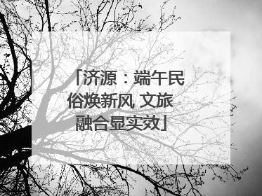 济源：端午民俗焕新风 文旅融合显实效