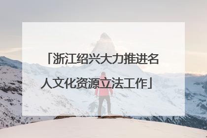 浙江绍兴大力推进名人文化资源立法工作