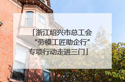 浙江绍兴市总工会“劳模工匠助企行”专项行动走进三门