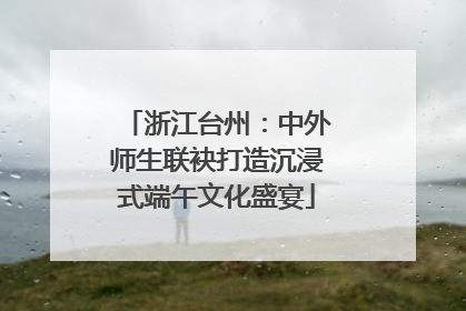 浙江台州：中外师生联袂打造沉浸式端午文化盛宴