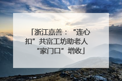 浙江嘉善：“连心扣”共富工坊助老人“家门口”增收