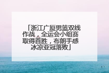 浙江广厦男篮双线作战，全运会小组赛取得首胜，布朗手感冰凉亚冠落败