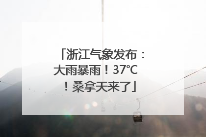 浙江气象发布：大雨暴雨！37℃！桑拿天来了