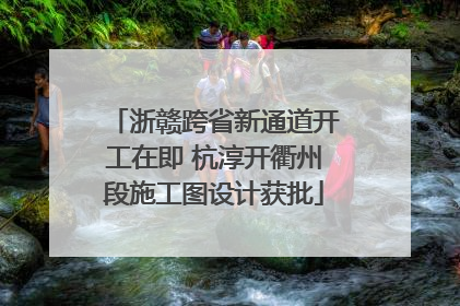 浙赣跨省新通道开工在即 杭淳开衢州段施工图设计获批