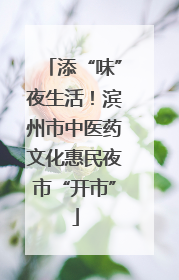添“味”夜生活！滨州市中医药文化惠民夜市“开市”