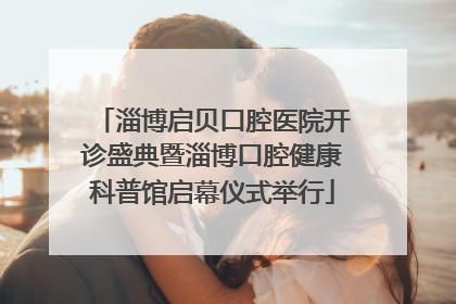 淄博启贝口腔医院开诊盛典暨淄博口腔健康科普馆启幕仪式举行