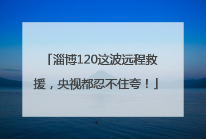 淄博120这波远程救援，央视都忍不住夸！