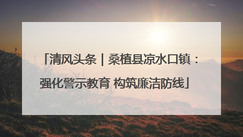 清风头条｜桑植县凉水口镇：强化警示教育 构筑廉洁防线