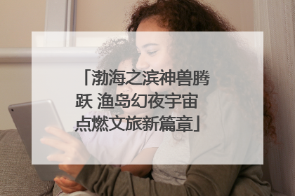 渤海之滨神兽腾跃 渔岛幻夜宇宙点燃文旅新篇章