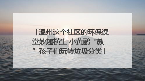 温州这个社区的环保课堂妙趣横生 小黄鹂“教”孩子们玩转垃圾分类