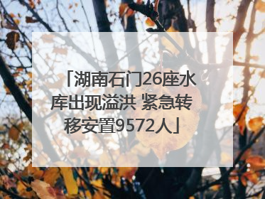湖南石门26座水库出现溢洪 紧急转移安置9572人