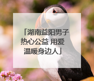湖南益阳男子热心公益 用爱温暖身边人