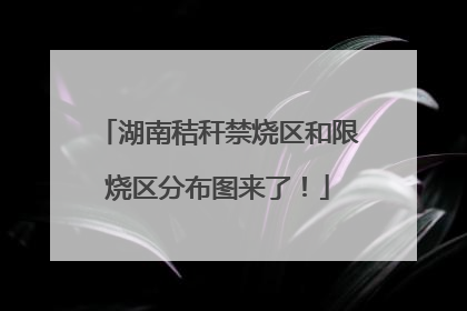 湖南秸秆禁烧区和限烧区分布图来了！