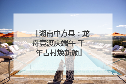 湖南中方县：龙舟竞渡庆端午 千年古村焕新颜