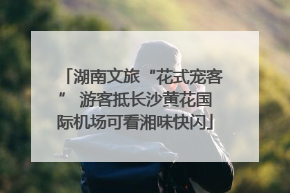 湖南文旅“花式宠客” 游客抵长沙黄花国际机场可看湘味快闪
