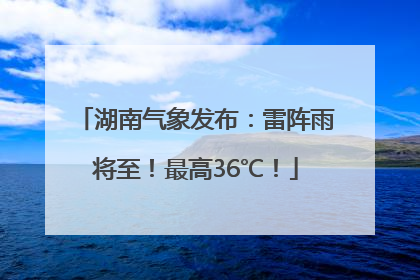 湖南气象发布：雷阵雨将至！最高36℃！