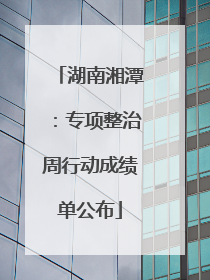 湖南湘潭：专项整治周行动成绩单公布