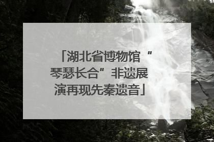 湖北省博物馆“琴瑟长合”非遗展演再现先秦遗音