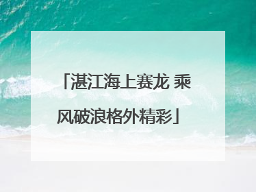 湛江海上赛龙 乘风破浪格外精彩