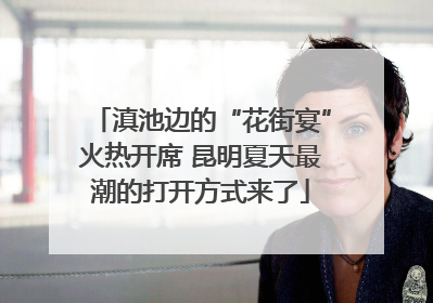 滇池边的“花街宴”火热开席 昆明夏天最潮的打开方式来了