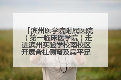 滨州医学院附属医院（第一临床医学院）走进滨州实验学校南校区开展脊柱侧弯及扁平足公益筛查活动