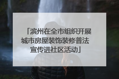 滨州在全市组织开展城市房屋装饰装修普法宣传进社区活动
