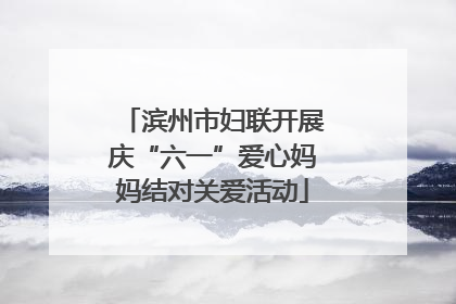 滨州市妇联开展庆“六一”爱心妈妈结对关爱活动