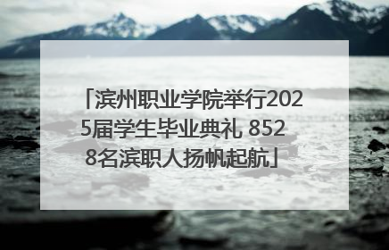 滨州职业学院举行2025届学生毕业典礼 8528名滨职人扬帆起航
