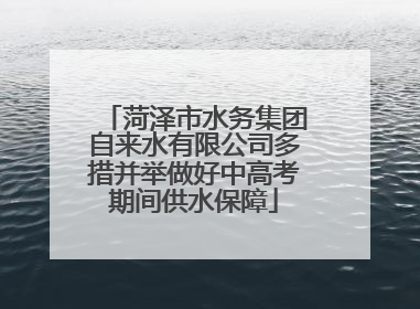 菏泽市水务集团自来水有限公司多措并举做好中高考期间供水保障