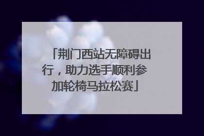 荆门西站无障碍出行，助力选手顺利参加轮椅马拉松赛