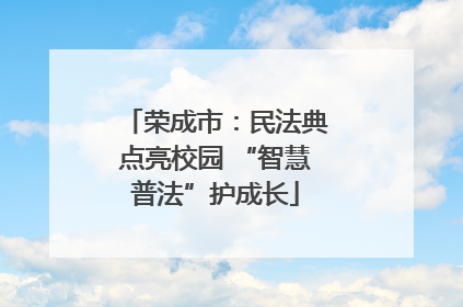 荣成市：民法典点亮校园 “智慧普法”护成长