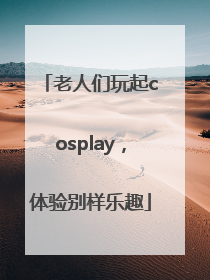 老人们玩起cosplay，体验别样乐趣