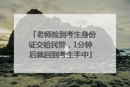 老师捡到考生身份证交给民警，1分钟后就回到考生手中